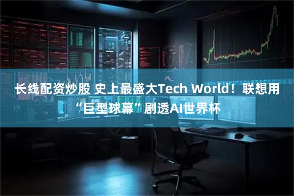 长线配资炒股 史上最盛大Tech World！联想用“巨型球幕”剧透AI世界杯