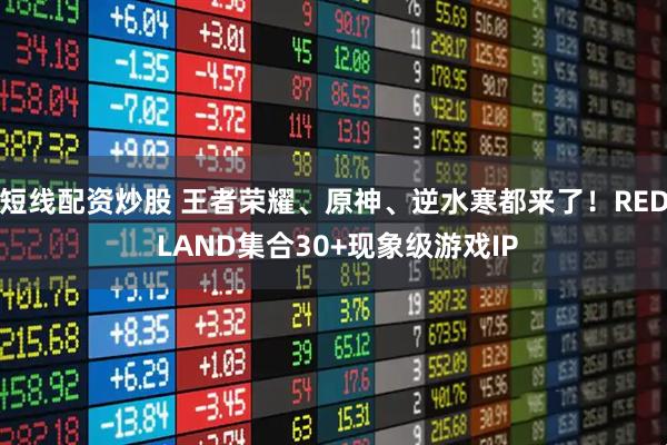 短线配资炒股 王者荣耀、原神、逆水寒都来了！RED LAND集合30+现象级游戏IP