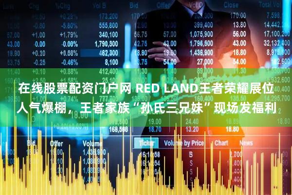 在线股票配资门户网 RED LAND王者荣耀展位人气爆棚，王者家族“孙氏三兄妹”现场发福利