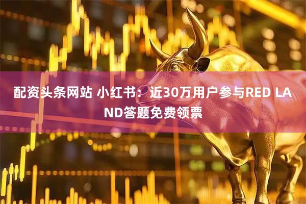 配资头条网站 小红书：近30万用户参与RED LAND答题免费领票