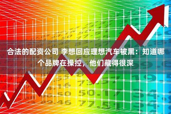 合法的配资公司 李想回应理想汽车被黑：知道哪个品牌在操控，他们藏得很深