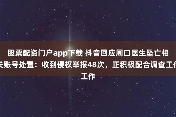 股票配资门户app下载 抖音回应周口医生坠亡相关账号处置：收到侵权举报48次，正积极配合调查工作