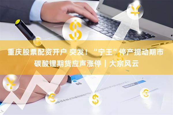 重庆股票配资开户 突发！“宁王”停产搅动期市 碳酸锂期货应声涨停｜大宗风云