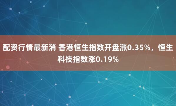配资行情最新消 香港恒生指数开盘涨0.35%，恒生科技指数涨0.19%