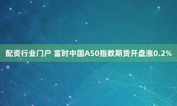 配资行业门户 富时中国A50指数期货开盘涨0.2%