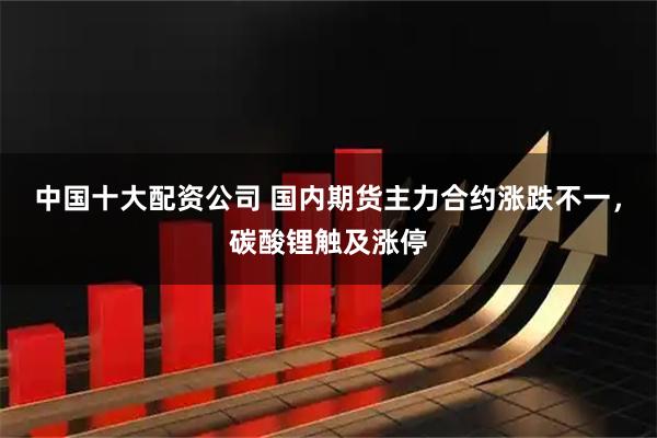 中国十大配资公司 国内期货主力合约涨跌不一，碳酸锂触及涨停