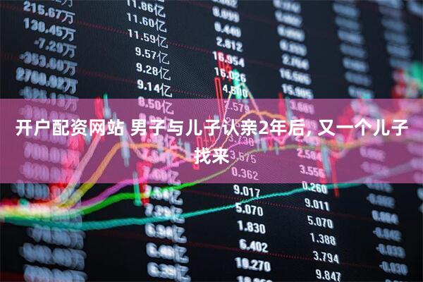 开户配资网站 男子与儿子认亲2年后, 又一个儿子找来