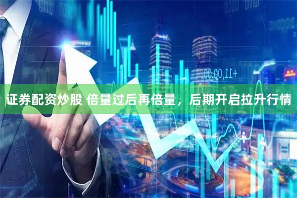 证券配资炒股 倍量过后再倍量，后期开启拉升行情