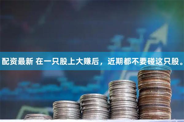 配资最新 在一只股上大赚后，近期都不要碰这只股。
