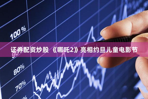证券配资炒股 《哪吒2》亮相约旦儿童电影节