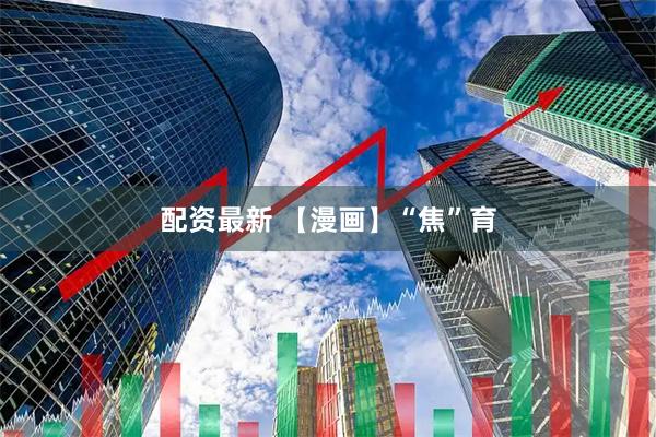 配资最新 【漫画】“焦”育