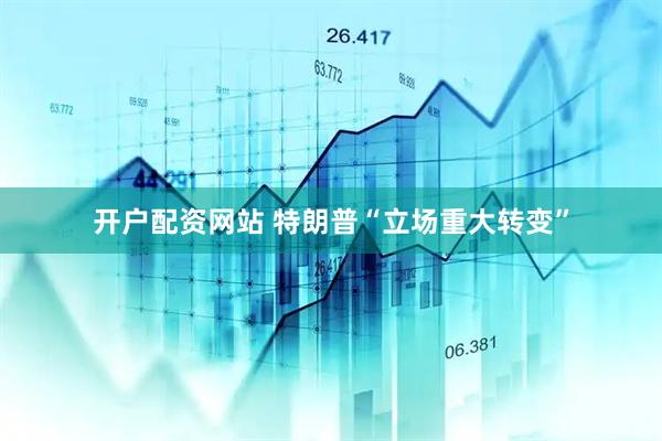 开户配资网站 特朗普“立场重大转变”