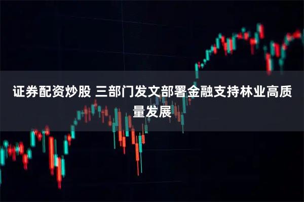 证券配资炒股 三部门发文部署金融支持林业高质量发展