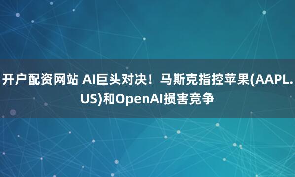 开户配资网站 AI巨头对决！马斯克指控苹果(AAPL.US)和OpenAI损害竞争