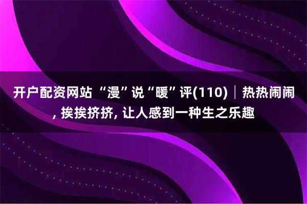 开户配资网站 “漫”说“暖”评(110)│热热闹闹, 挨挨挤挤, 让人感到一种生之乐趣
