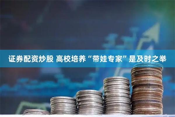 证券配资炒股 高校培养“带娃专家”是及时之举