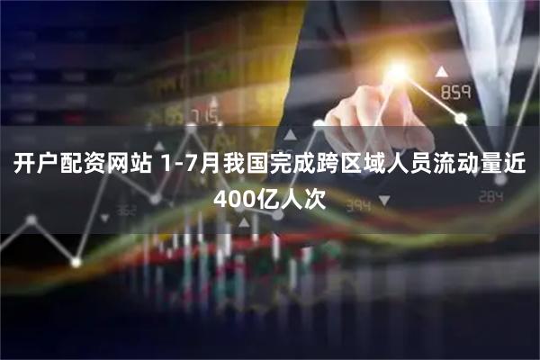 开户配资网站 1-7月我国完成跨区域人员流动量近400亿人次