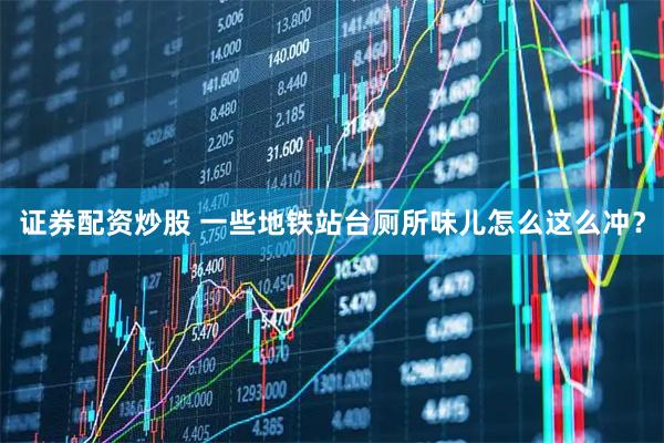 证券配资炒股 一些地铁站台厕所味儿怎么这么冲？