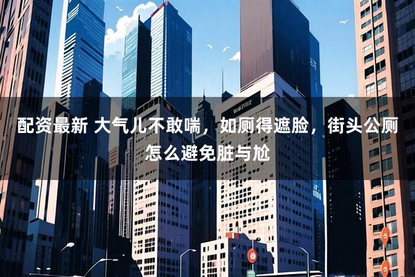 配资最新 大气儿不敢喘，如厕得遮脸，街头公厕怎么避免脏与尬