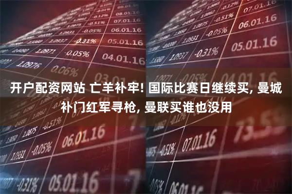 开户配资网站 亡羊补牢! 国际比赛日继续买, 曼城补门红军寻枪, 曼联买谁也没用