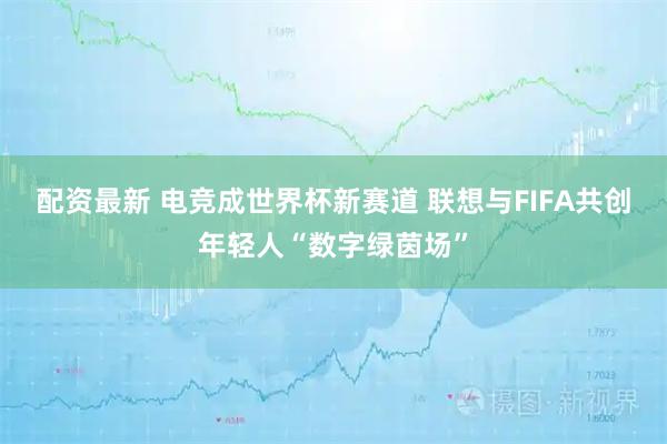配资最新 电竞成世界杯新赛道 联想与FIFA共创年轻人“数字绿茵场”