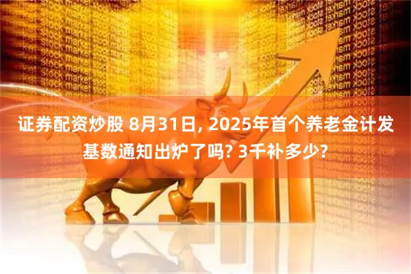 证券配资炒股 8月31日, 2025年首个养老金计发基数通知出炉了吗? 3千补多少?