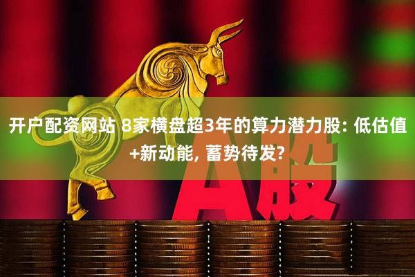 开户配资网站 8家横盘超3年的算力潜力股: 低估值+新动能, 蓄势待发?
