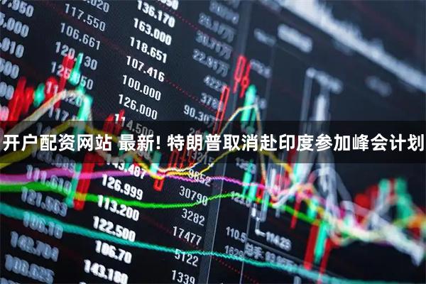 开户配资网站 最新! 特朗普取消赴印度参加峰会计划