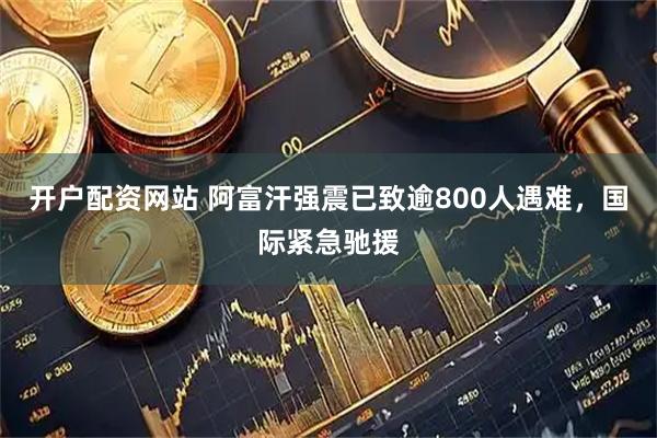 开户配资网站 阿富汗强震已致逾800人遇难，国际紧急驰援