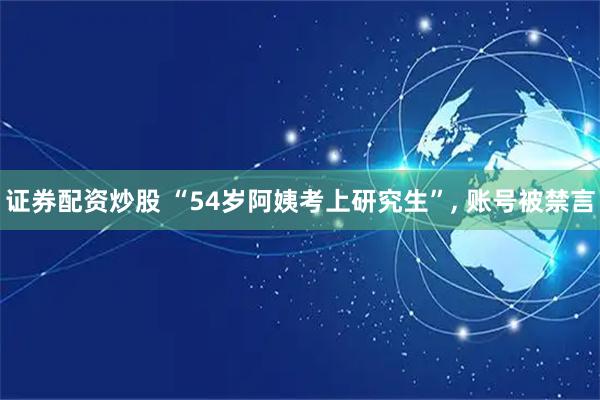 证券配资炒股 “54岁阿姨考上研究生”, 账号被禁言