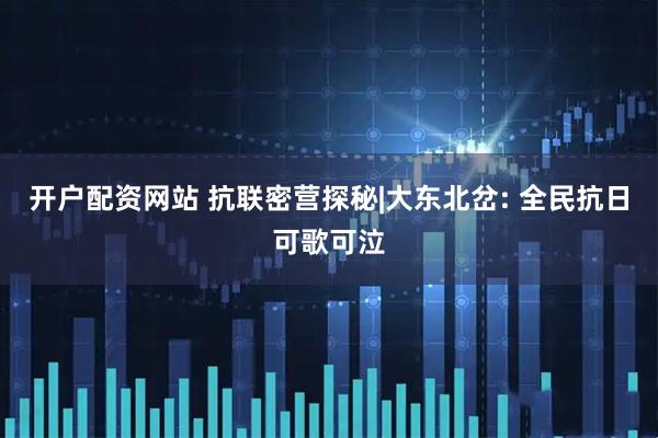 开户配资网站 抗联密营探秘|大东北岔: 全民抗日可歌可泣