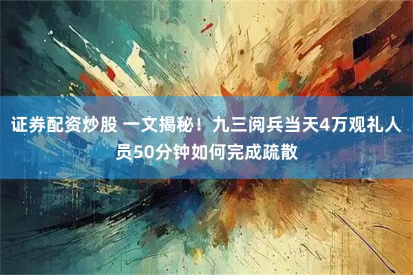 证券配资炒股 一文揭秘！九三阅兵当天4万观礼人员50分钟如何完成疏散