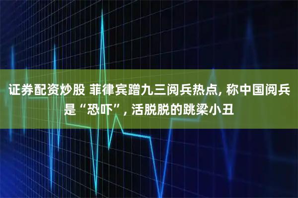 证券配资炒股 菲律宾蹭九三阅兵热点, 称中国阅兵是“恐吓”, 活脱脱的跳梁小丑