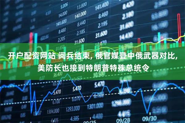 开户配资网站 阅兵结束, 俄官媒登中俄武器对比, 美防长也接到特朗普特殊总统令