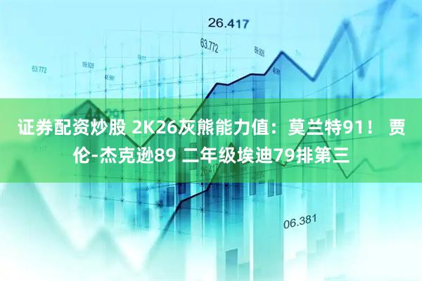 证券配资炒股 2K26灰熊能力值：莫兰特91！ 贾伦-杰克逊89 二年级埃迪79排第三