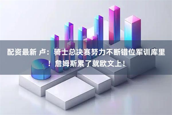 配资最新 卢：骑士总决赛努力不断错位军训库里！詹姆斯累了就欧文上！