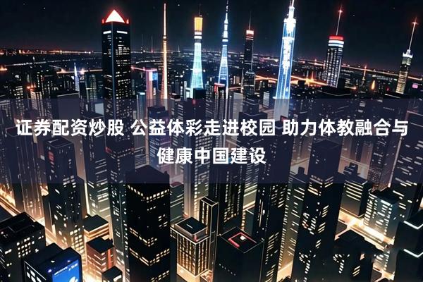 证券配资炒股 公益体彩走进校园 助力体教融合与健康中国建设