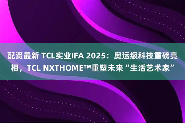 配资最新 TCL实业IFA 2025：奥运级科技重磅亮相，TCL NXTHOME™重塑未来“生活艺术家”