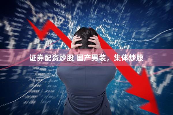 证券配资炒股 国产男装，集体炒股