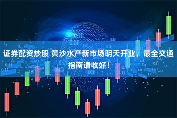 证券配资炒股 黄沙水产新市场明天开业，最全交通指南请收好！