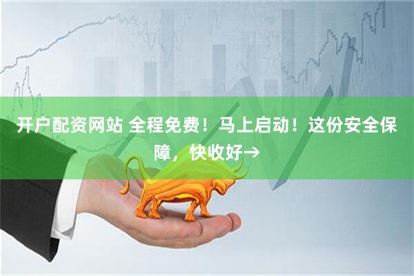 开户配资网站 全程免费！马上启动！这份安全保障，快收好→