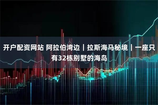 开户配资网站 阿拉伯湾边｜拉斯海马秘境｜一座只有32栋别墅的海岛