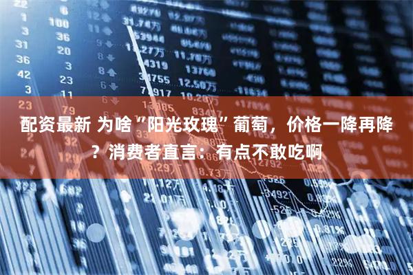 配资最新 为啥“阳光玫瑰”葡萄，价格一降再降？消费者直言：有点不敢吃啊
