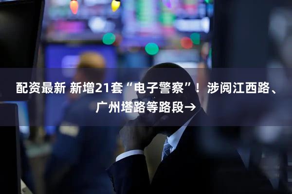 配资最新 新增21套“电子警察”！涉阅江西路、广州塔路等路段→
