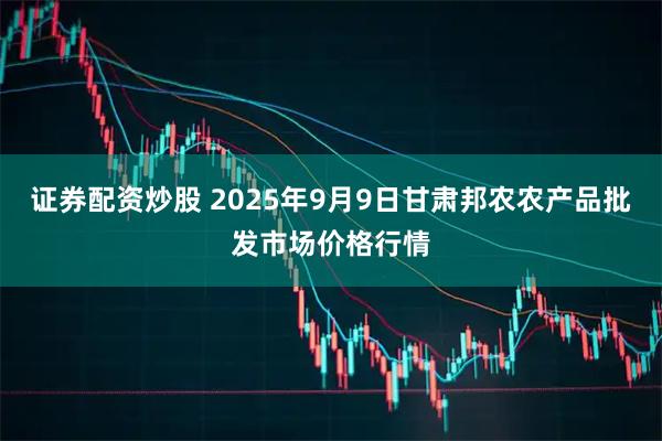 证券配资炒股 2025年9月9日甘肃邦农农产品批发市场价格行情