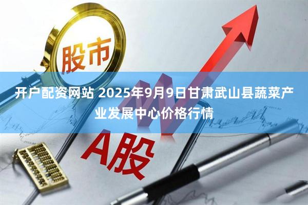 开户配资网站 2025年9月9日甘肃武山县蔬菜产业发展中心价格行情