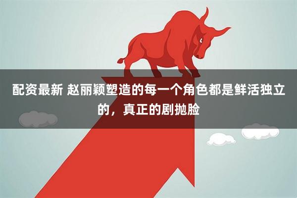 配资最新 赵丽颖塑造的每一个角色都是鲜活独立的，真正的剧抛脸
