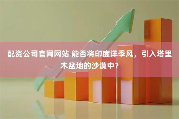 配资公司官网网站 能否将印度洋季风，引入塔里木盆地的沙漠中？