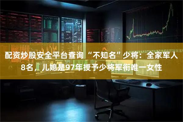 配资炒股安全平台查询 “不知名”少将：全家军人8名，儿媳是97年授予少将军衔唯一女性