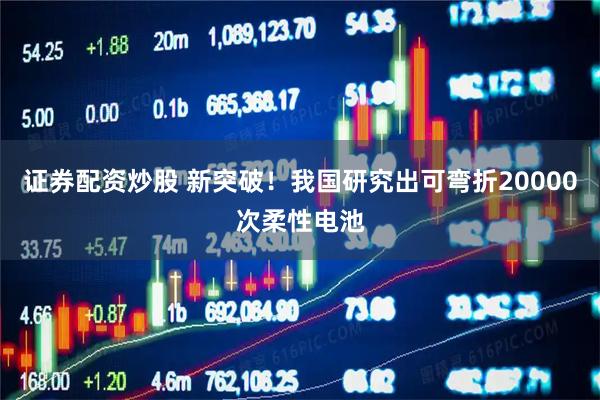 证券配资炒股 新突破！我国研究出可弯折20000次柔性电池